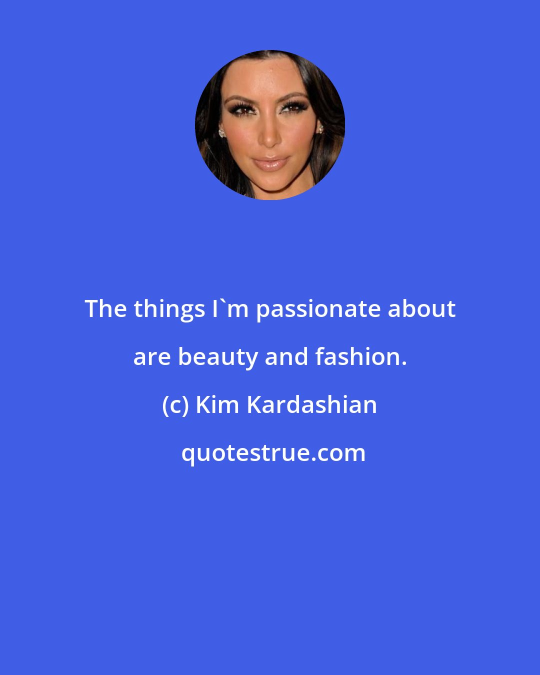 Kim Kardashian: The things I'm passionate about are beauty and fashion.