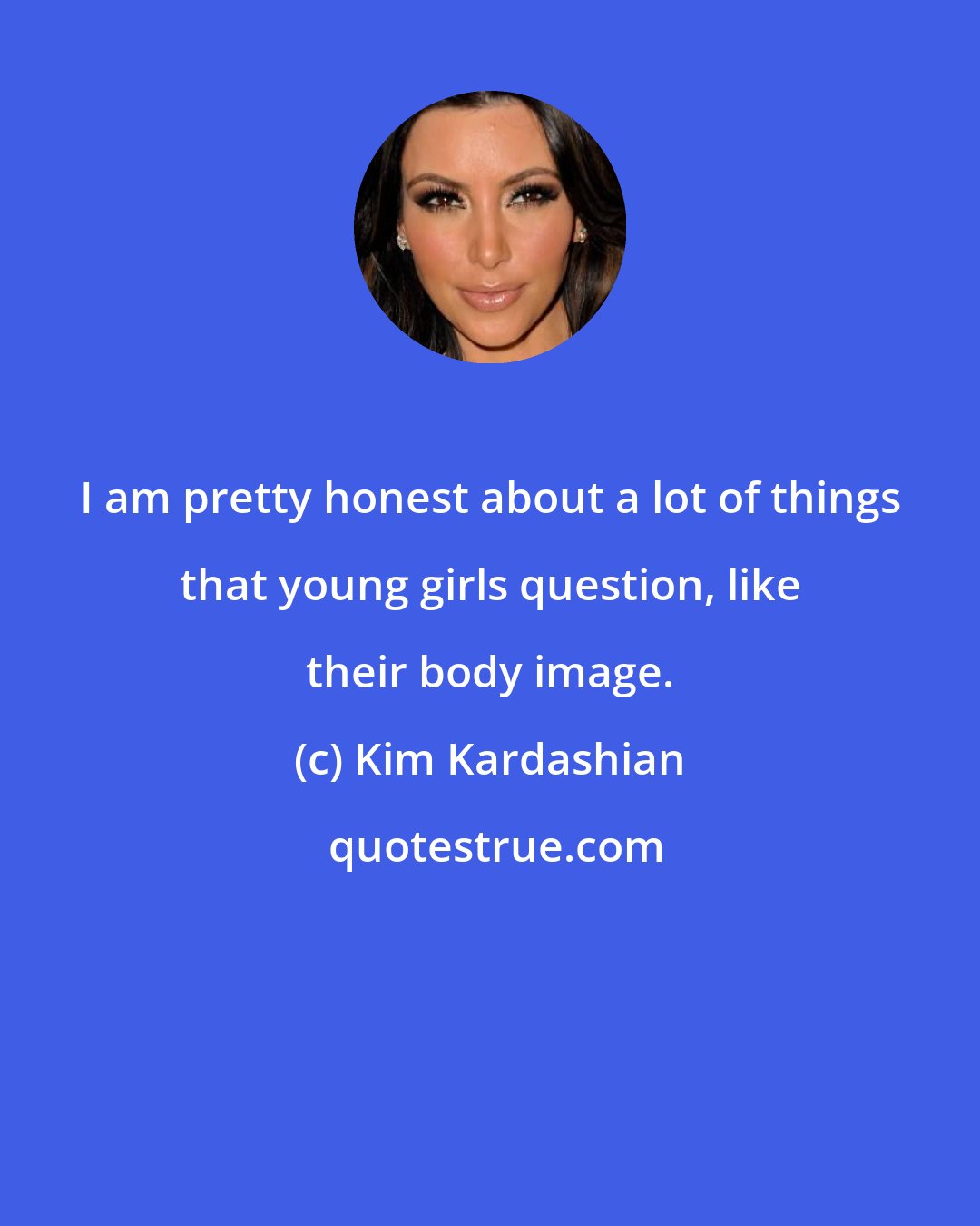 Kim Kardashian: I am pretty honest about a lot of things that young girls question, like their body image.