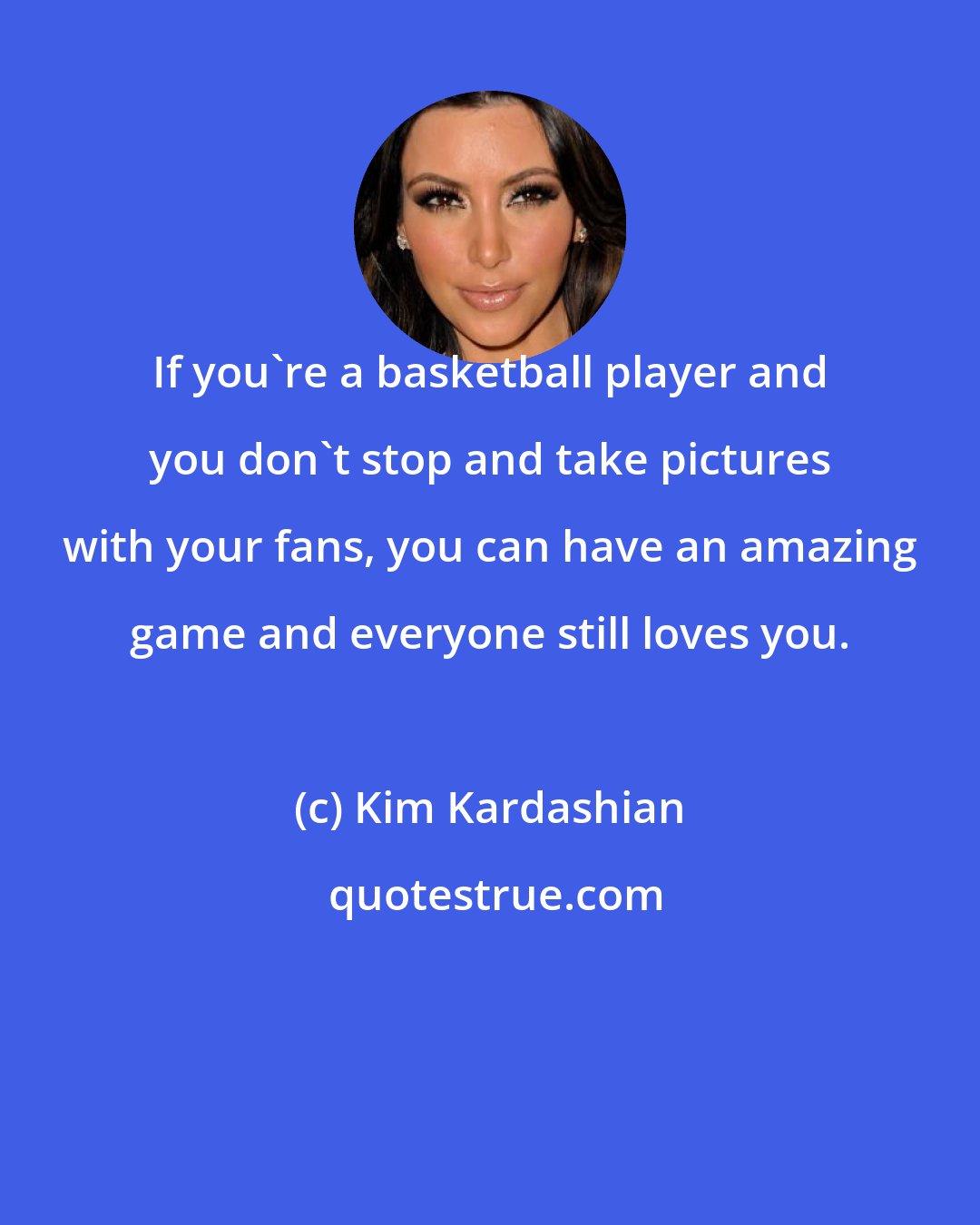 Kim Kardashian: If you're a basketball player and you don't stop and take pictures with your fans, you can have an amazing game and everyone still loves you.