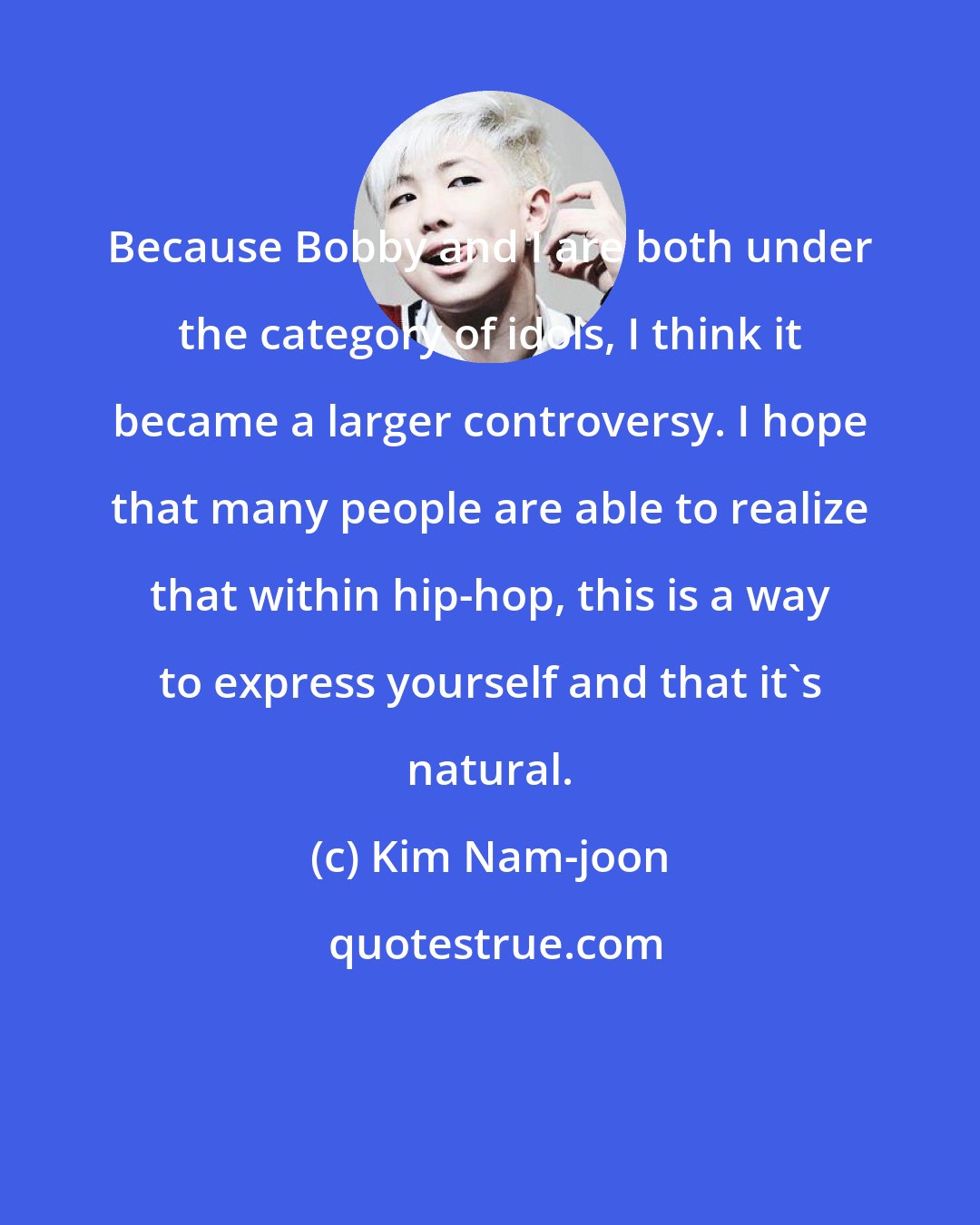 Kim Nam-joon: Because Bobby and I are both under the category of idols, I think it became a larger controversy. I hope that many people are able to realize that within hip-hop, this is a way to express yourself and that it's natural.