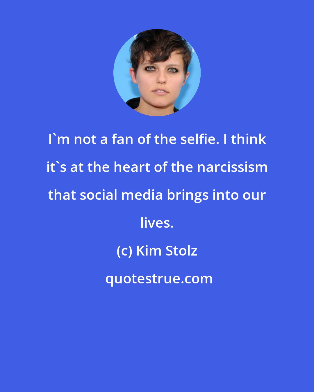 Kim Stolz: I'm not a fan of the selfie. I think it's at the heart of the narcissism that social media brings into our lives.