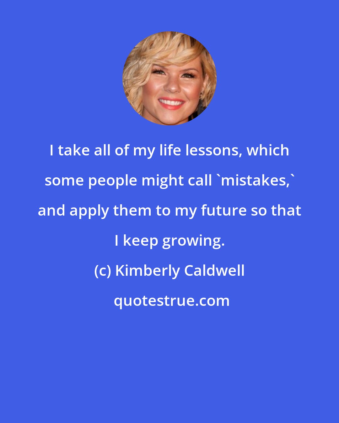 Kimberly Caldwell: I take all of my life lessons, which some people might call 'mistakes,' and apply them to my future so that I keep growing.