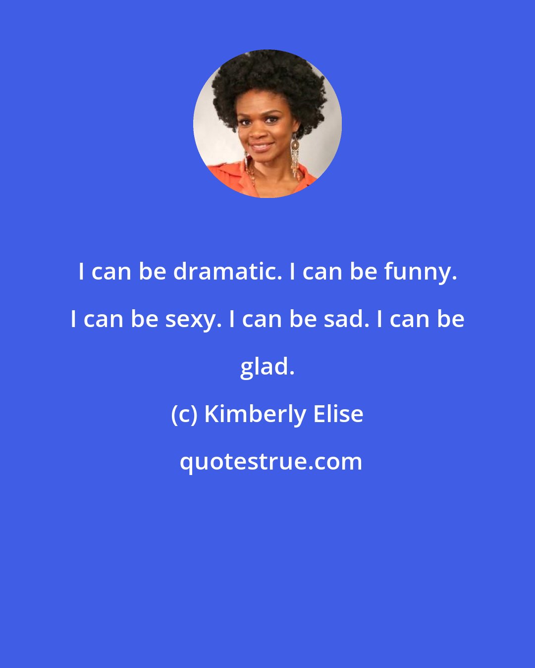 Kimberly Elise: I can be dramatic. I can be funny. I can be sexy. I can be sad. I can be glad.