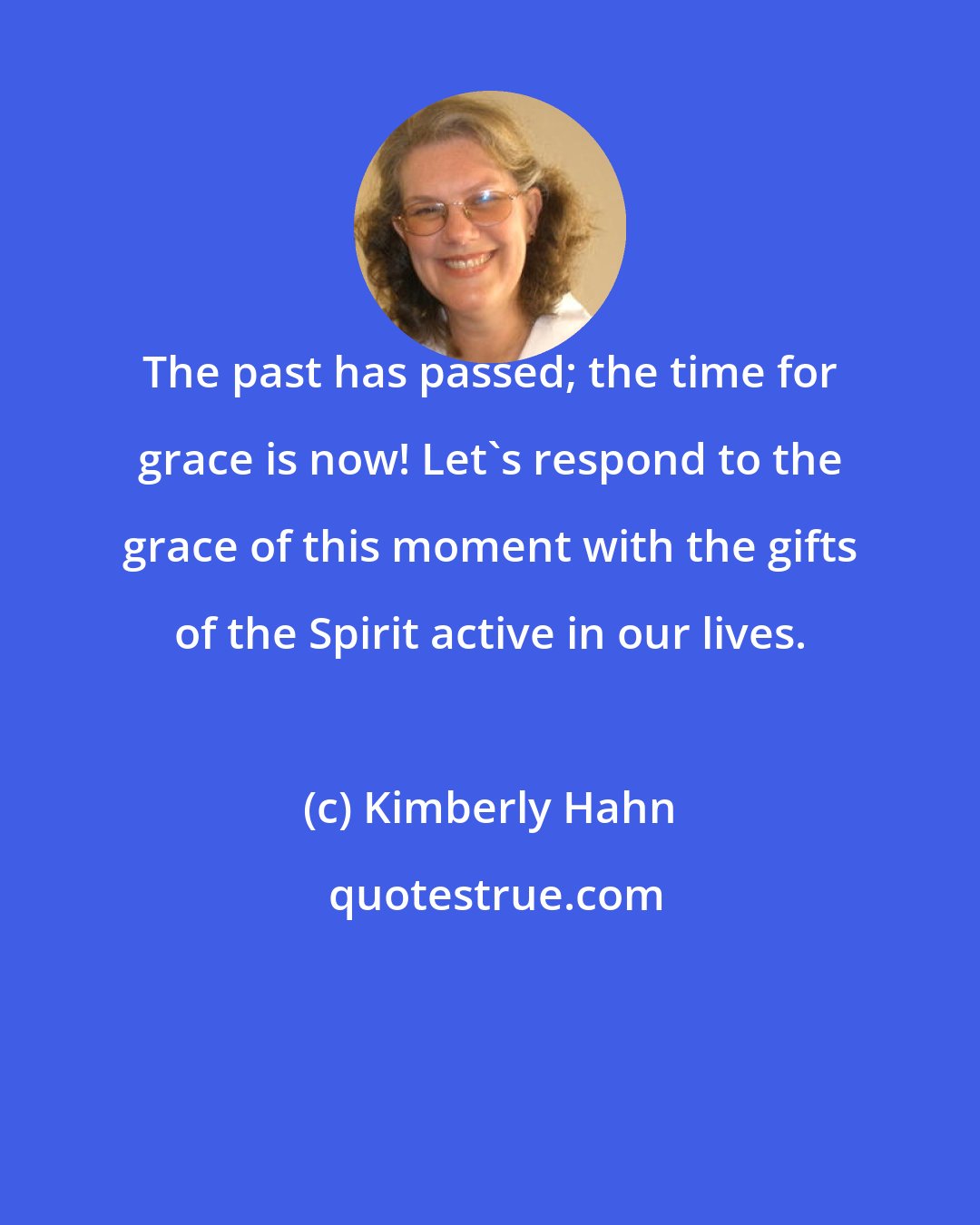 Kimberly Hahn: The past has passed; the time for grace is now! Let's respond to the grace of this moment with the gifts of the Spirit active in our lives.