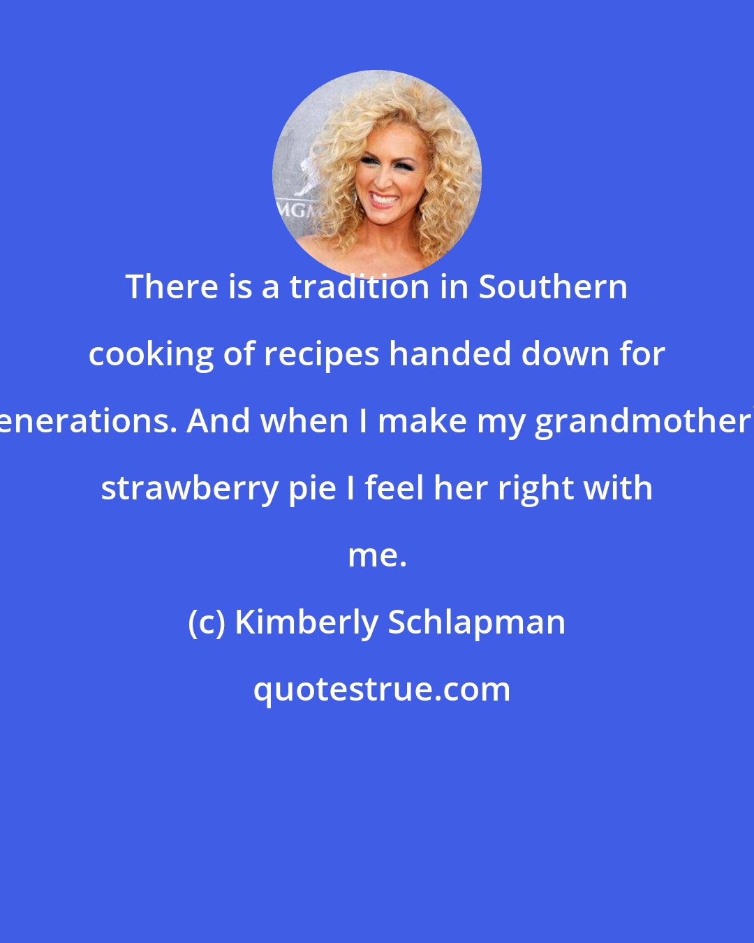 Kimberly Schlapman: There is a tradition in Southern cooking of recipes handed down for generations. And when I make my grandmother's strawberry pie I feel her right with me.