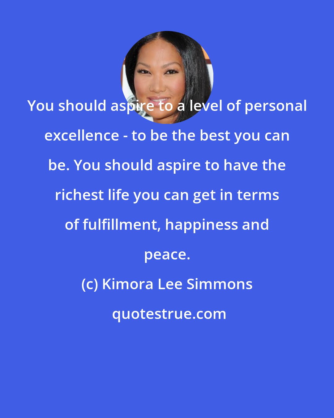 Kimora Lee Simmons: You should aspire to a level of personal excellence - to be the best you can be. You should aspire to have the richest life you can get in terms of fulfillment, happiness and peace.