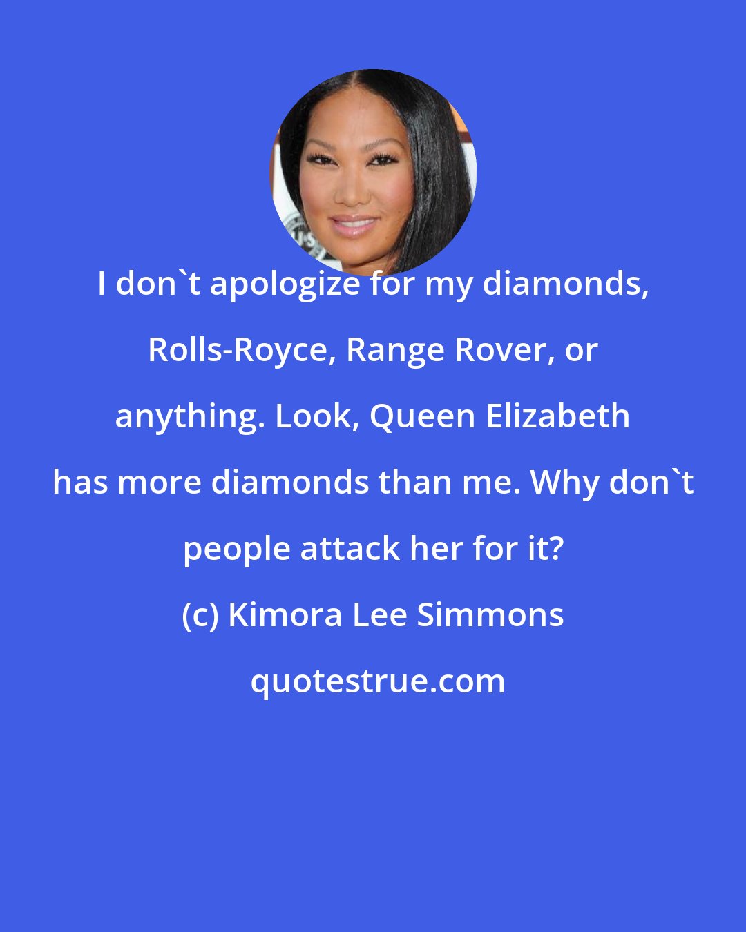 Kimora Lee Simmons: I don't apologize for my diamonds, Rolls-Royce, Range Rover, or anything. Look, Queen Elizabeth has more diamonds than me. Why don't people attack her for it?