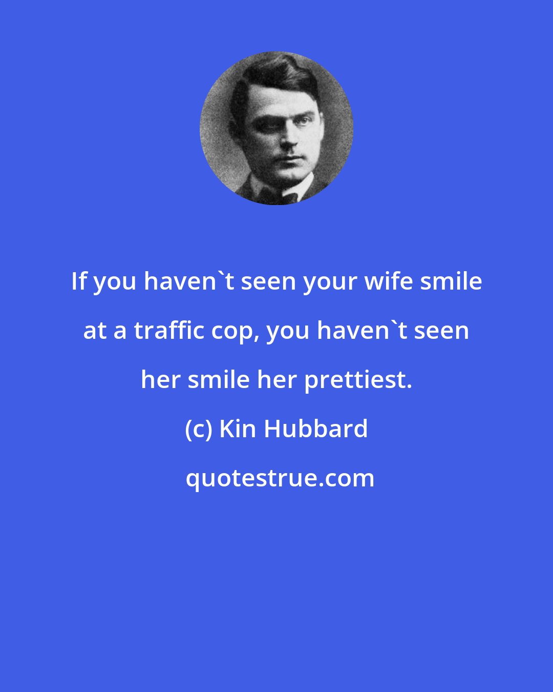 Kin Hubbard: If you haven't seen your wife smile at a traffic cop, you haven't seen her smile her prettiest.