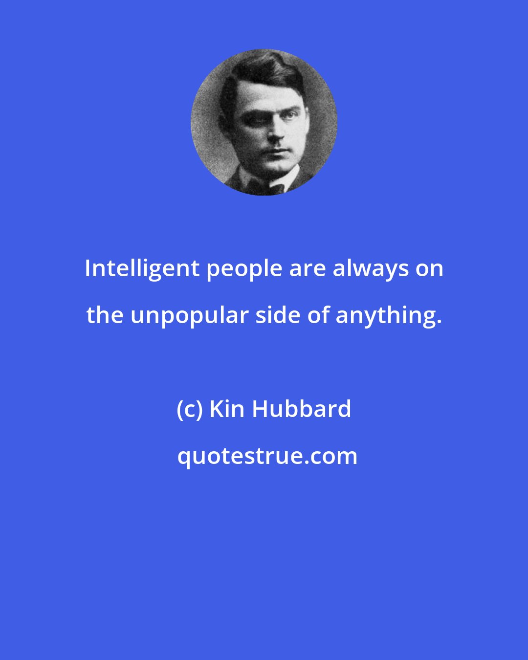 Kin Hubbard: Intelligent people are always on the unpopular side of anything.