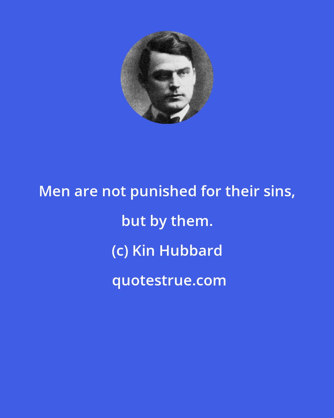Kin Hubbard: Men are not punished for their sins, but by them.