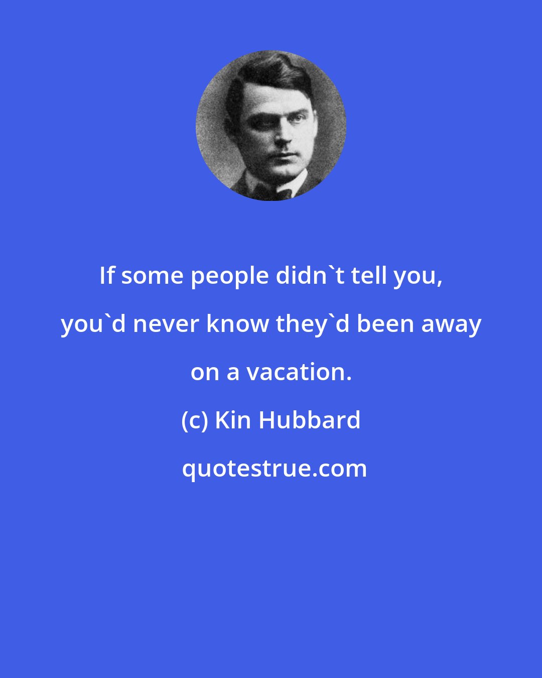 Kin Hubbard: If some people didn't tell you, you'd never know they'd been away on a vacation.