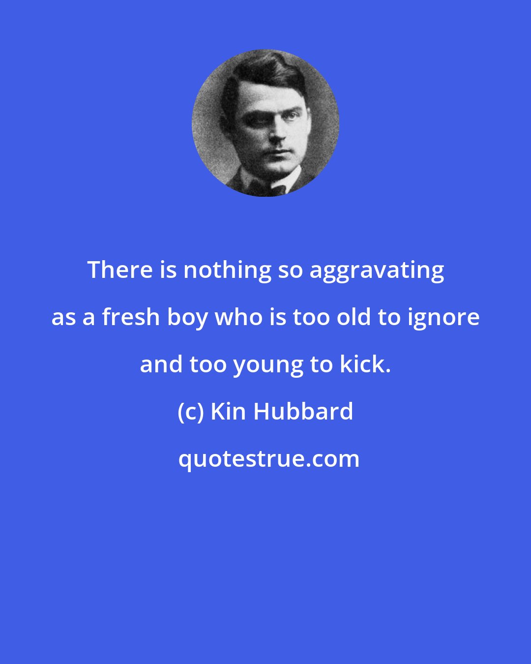 Kin Hubbard: There is nothing so aggravating as a fresh boy who is too old to ignore and too young to kick.