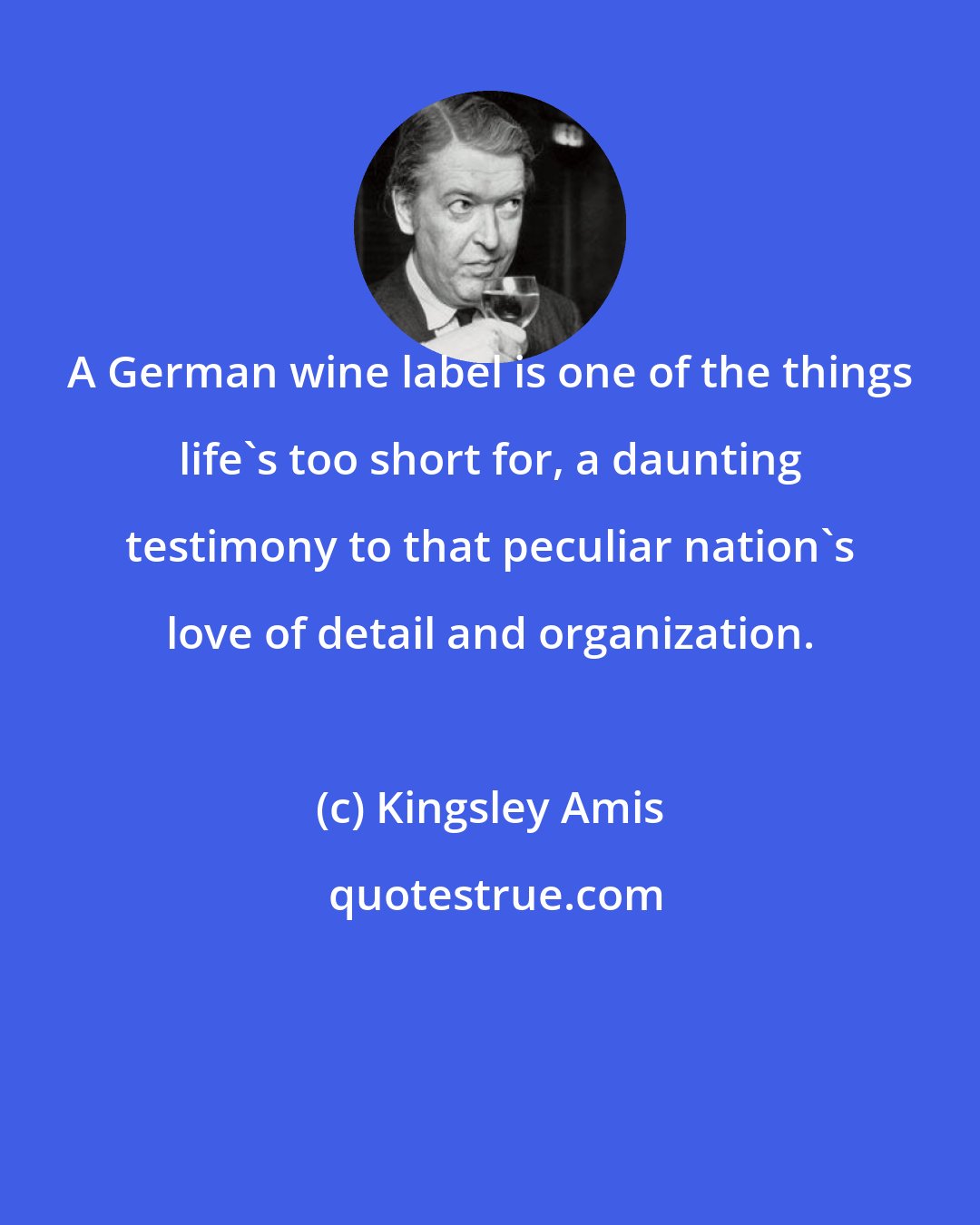 Kingsley Amis: A German wine label is one of the things life's too short for, a daunting testimony to that peculiar nation's love of detail and organization.