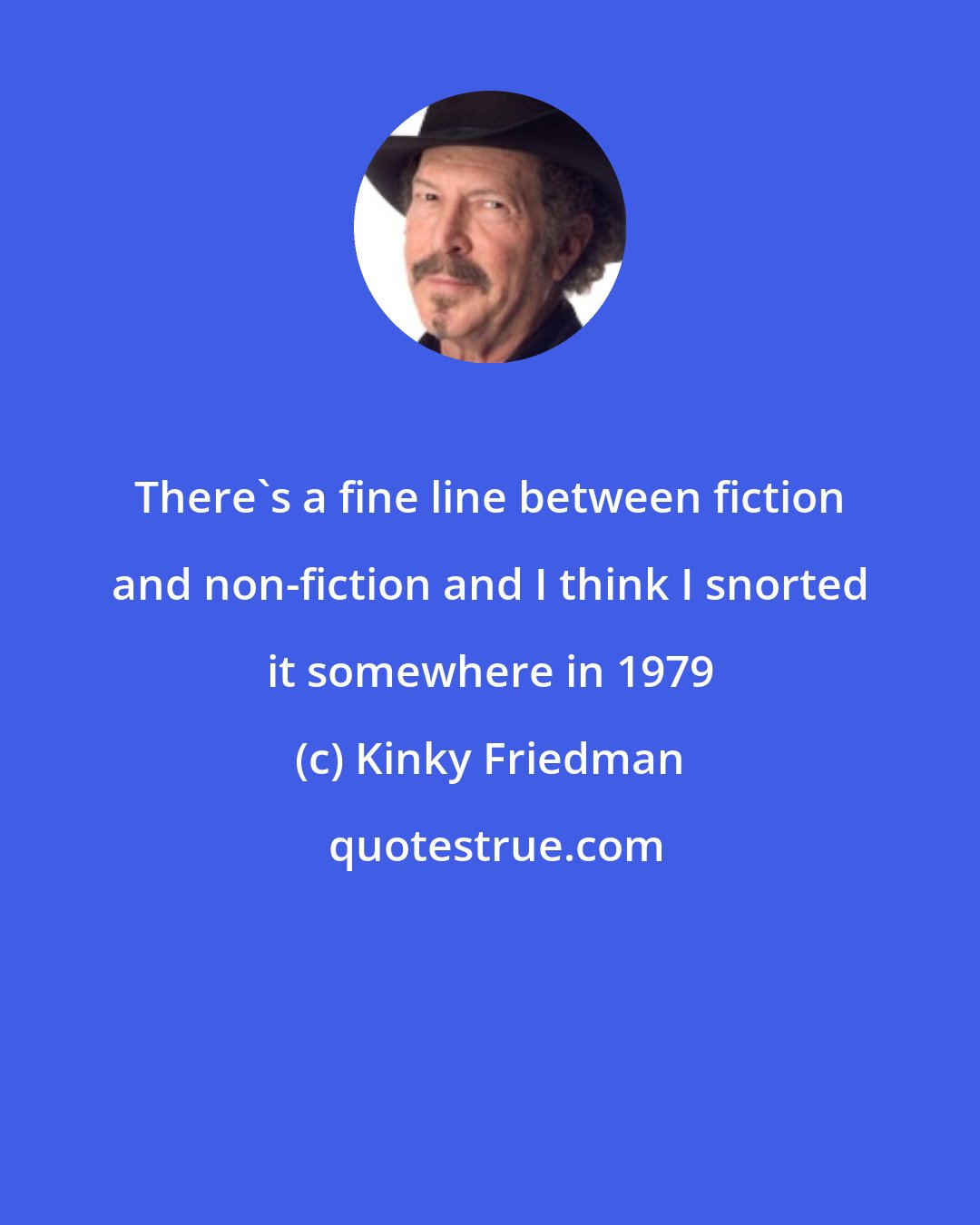 Kinky Friedman: There's a fine line between fiction and non-fiction and I think I snorted it somewhere in 1979