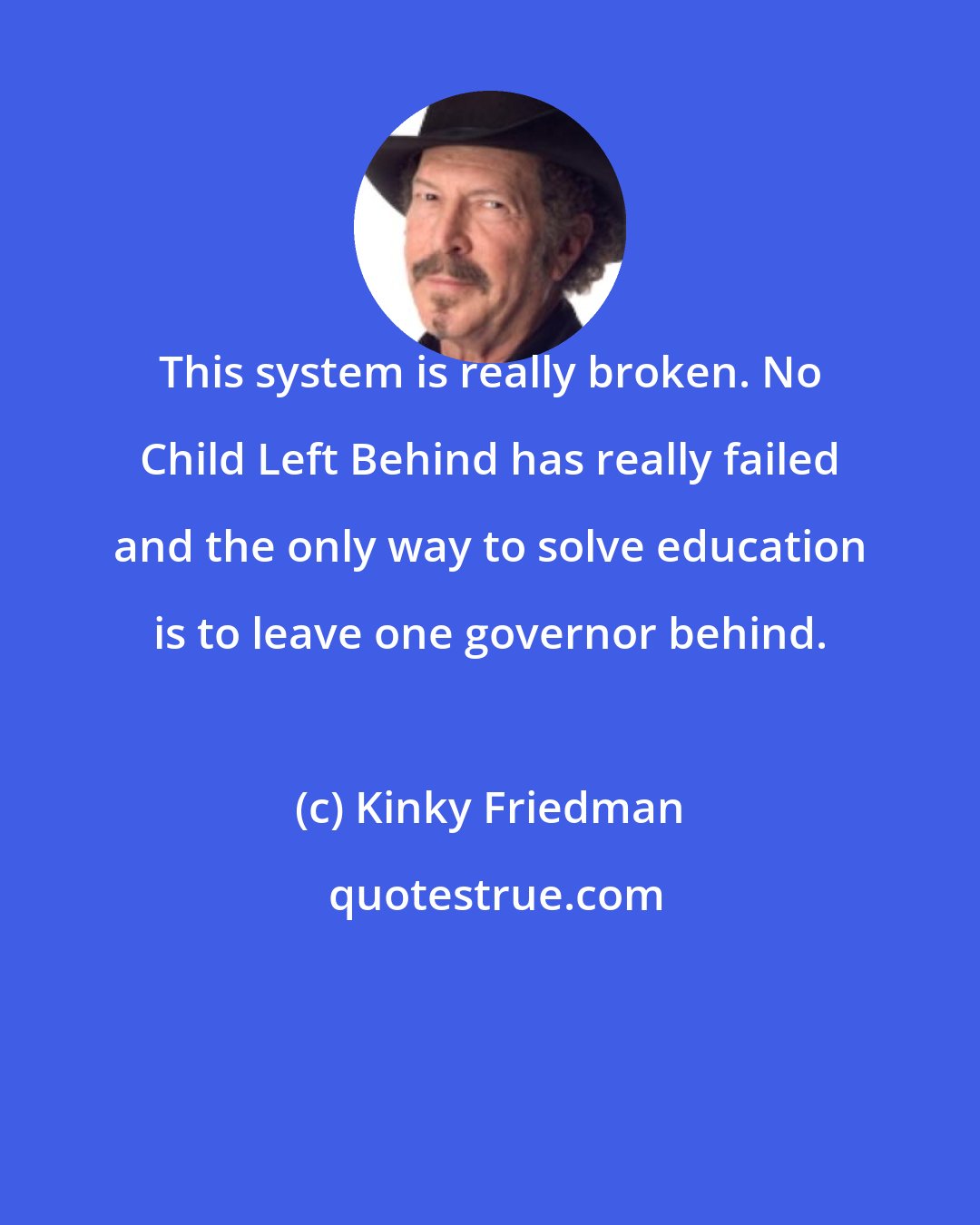 Kinky Friedman: This system is really broken. No Child Left Behind has really failed and the only way to solve education is to leave one governor behind.