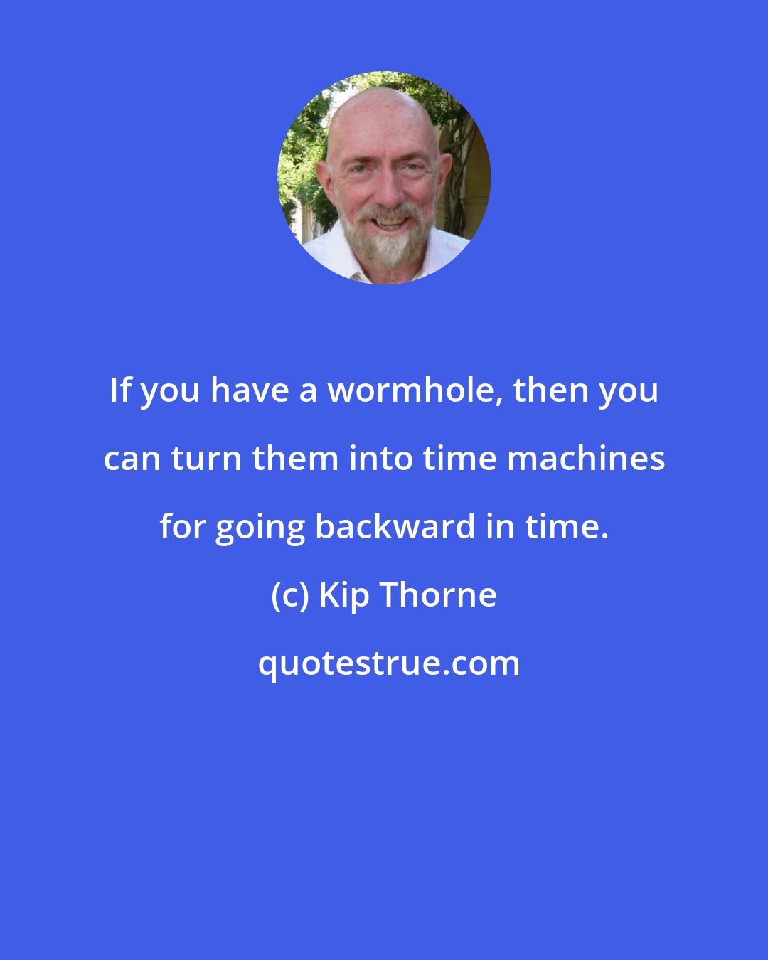 Kip Thorne: If you have a wormhole, then you can turn them into time machines for going backward in time.