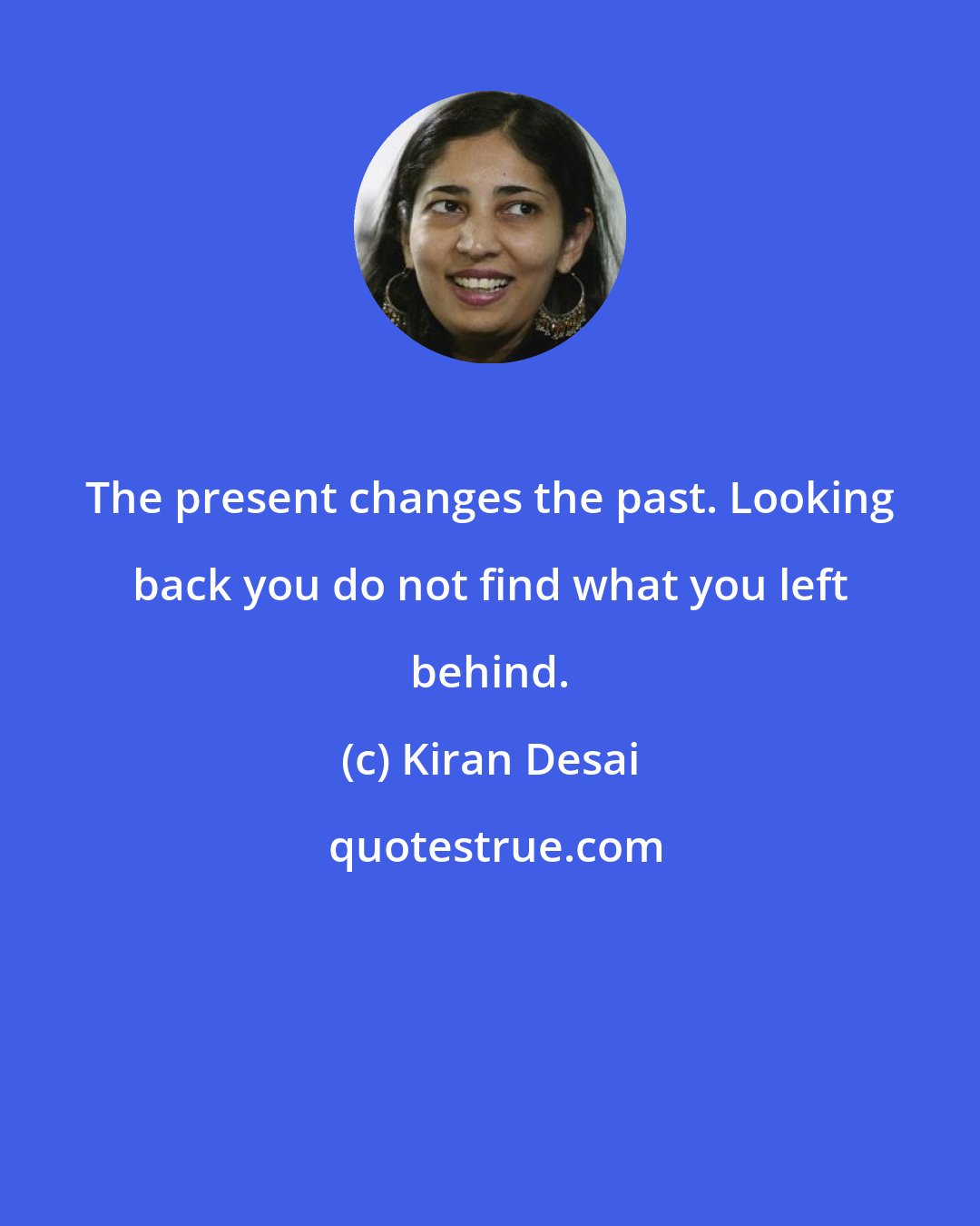 Kiran Desai: The present changes the past. Looking back you do not find what you left behind.
