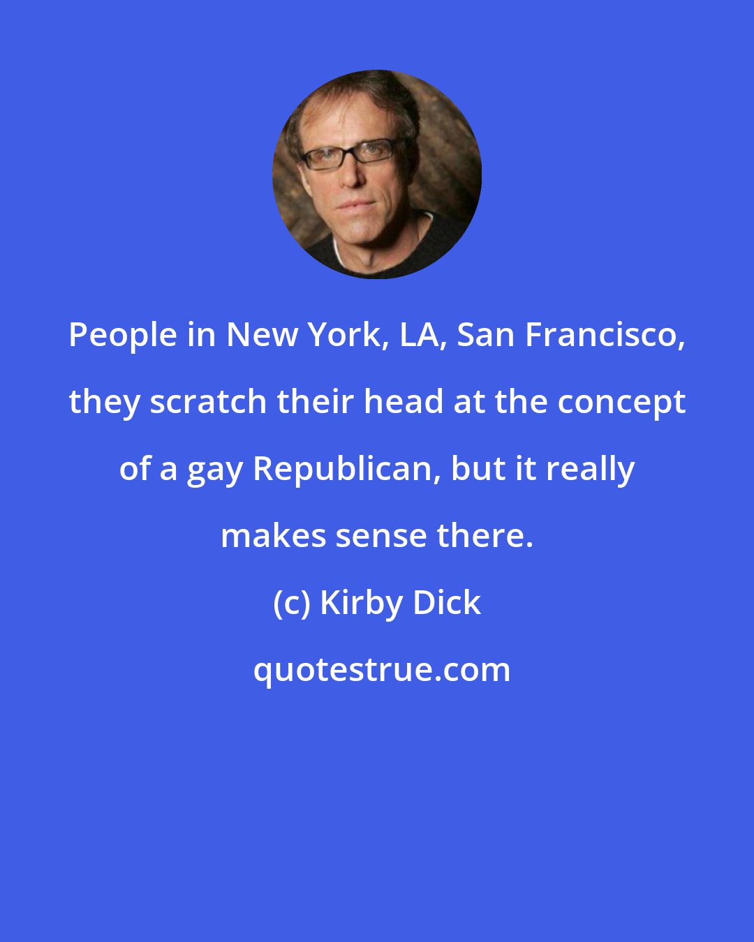 Kirby Dick: People in New York, LA, San Francisco, they scratch their head at the concept of a gay Republican, but it really makes sense there.