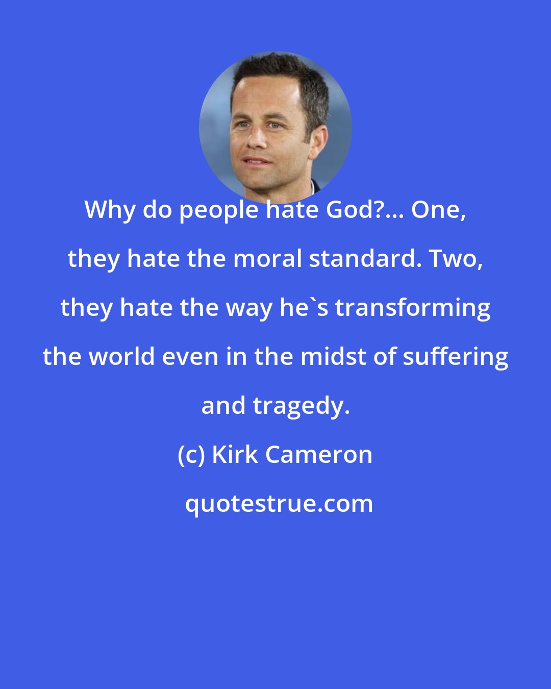 Kirk Cameron: Why do people hate God?... One, they hate the moral standard. Two, they hate the way he's transforming the world even in the midst of suffering and tragedy.