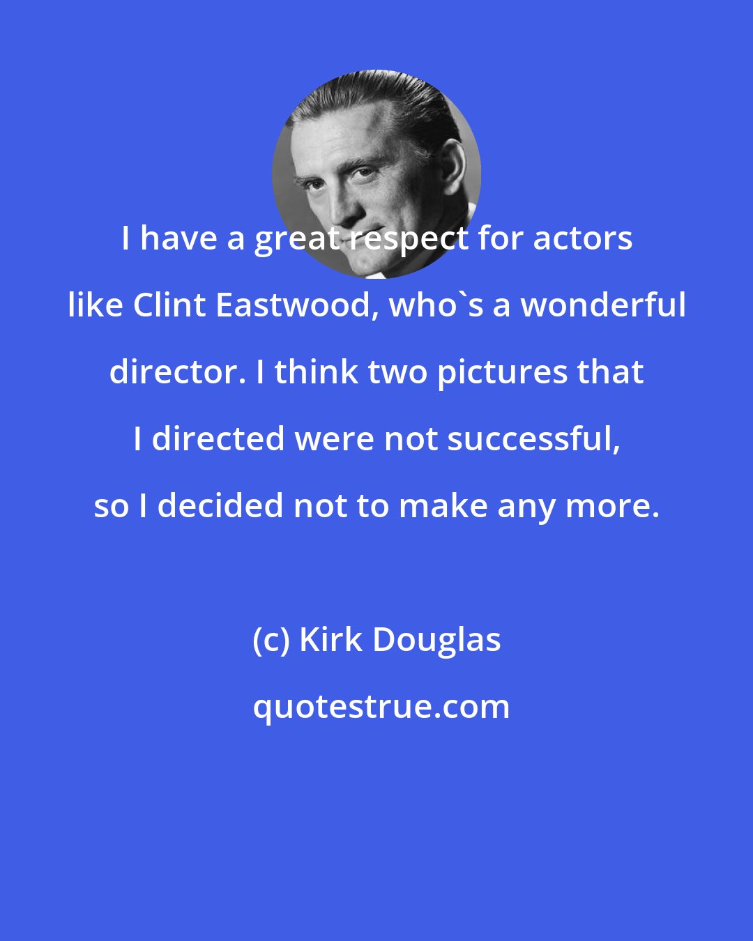 Kirk Douglas: I have a great respect for actors like Clint Eastwood, who's a wonderful director. I think two pictures that I directed were not successful, so I decided not to make any more.
