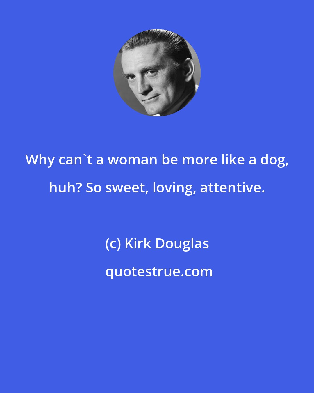 Kirk Douglas: Why can't a woman be more like a dog, huh? So sweet, loving, attentive.