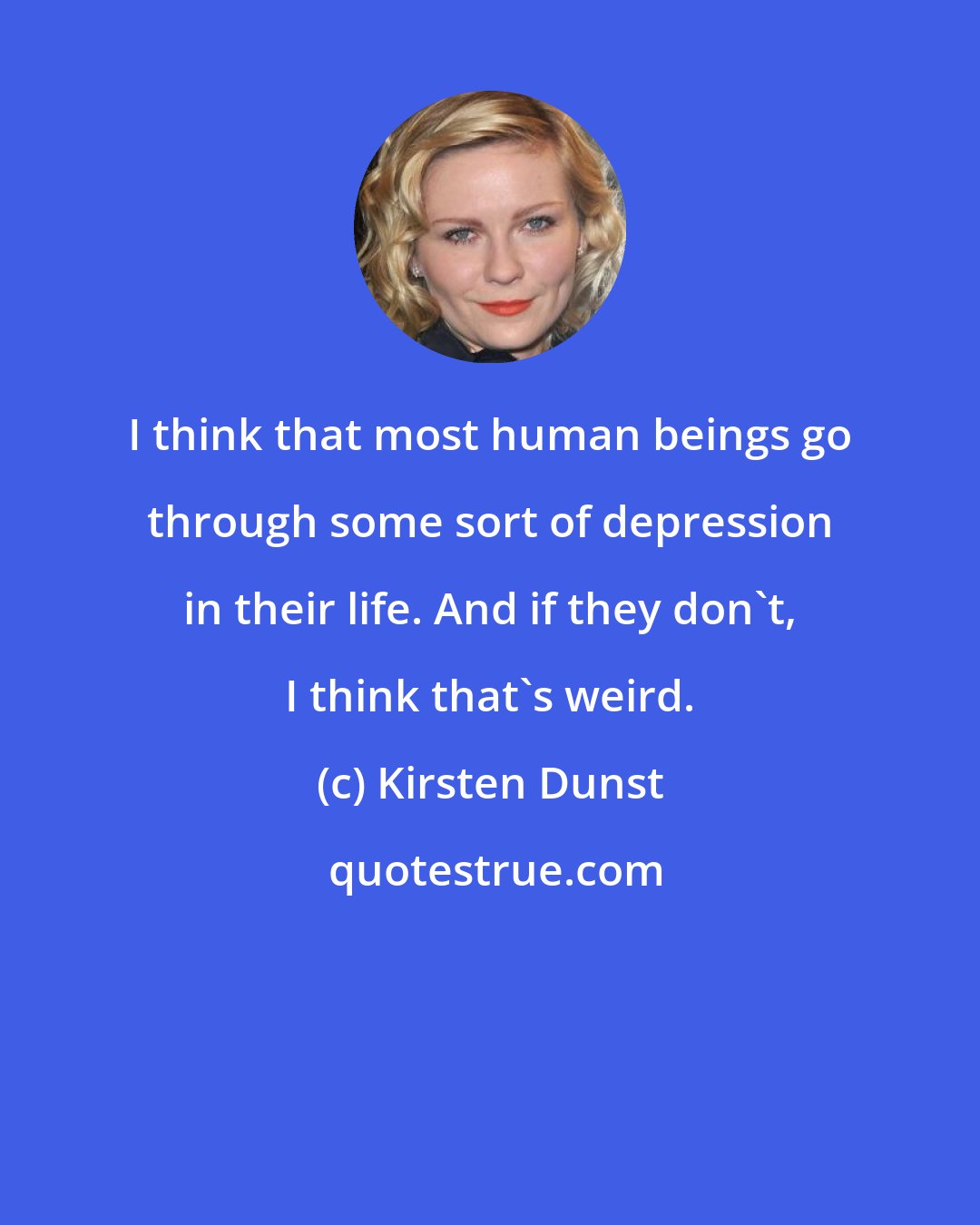 Kirsten Dunst: I think that most human beings go through some sort of depression in their life. And if they don't, I think that's weird.