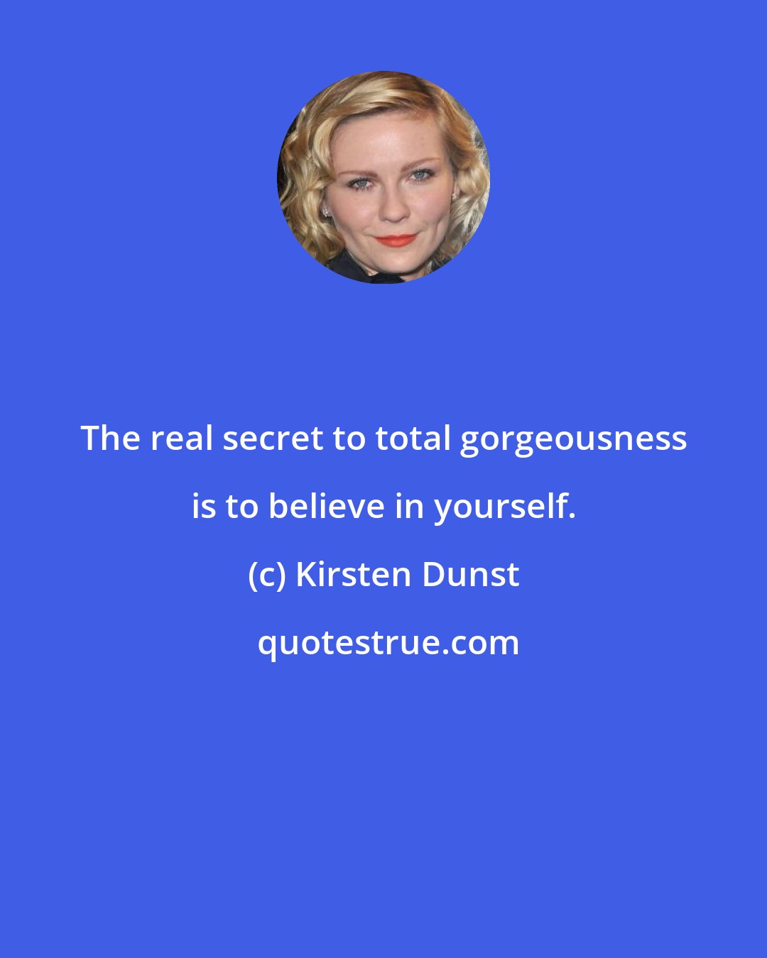 Kirsten Dunst: The real secret to total gorgeousness is to believe in yourself.