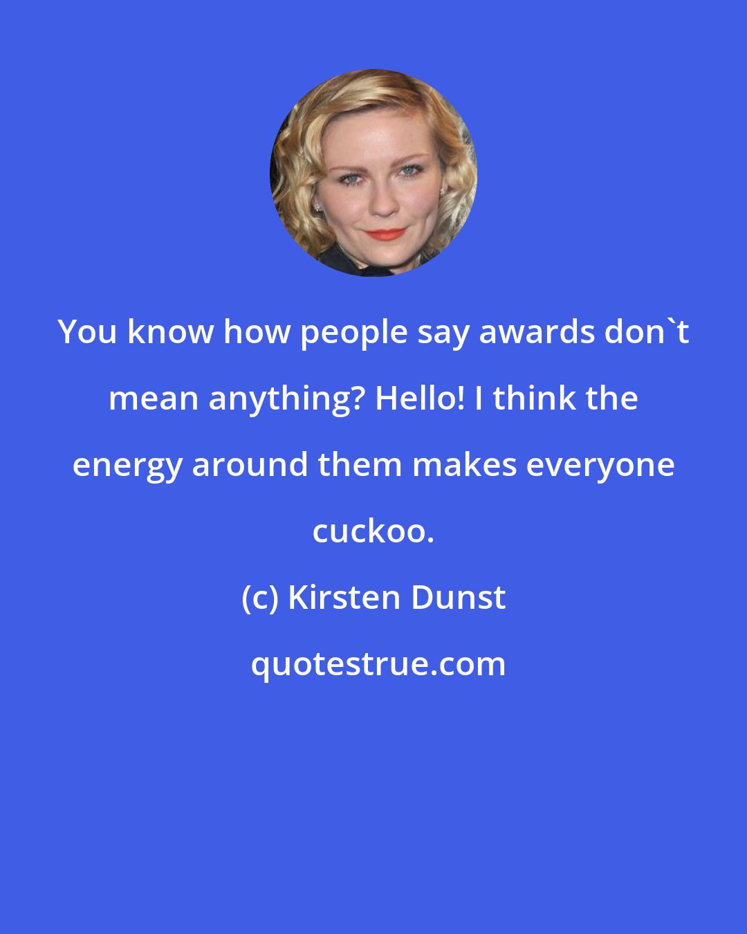 Kirsten Dunst: You know how people say awards don't mean anything? Hello! I think the energy around them makes everyone cuckoo.