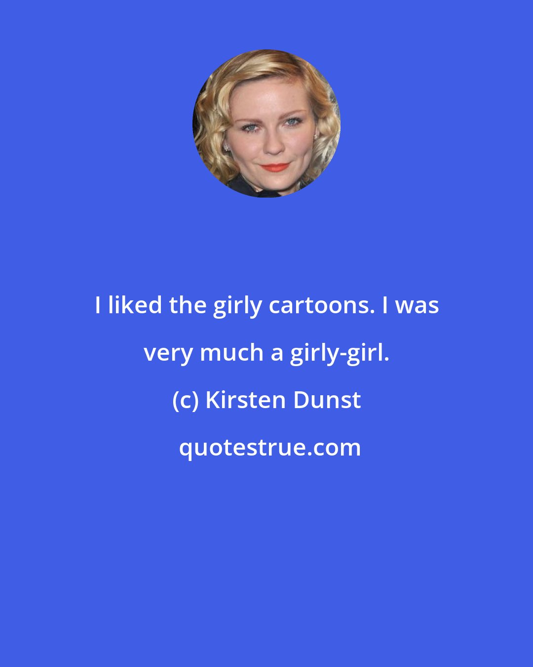 Kirsten Dunst: I liked the girly cartoons. I was very much a girly-girl.