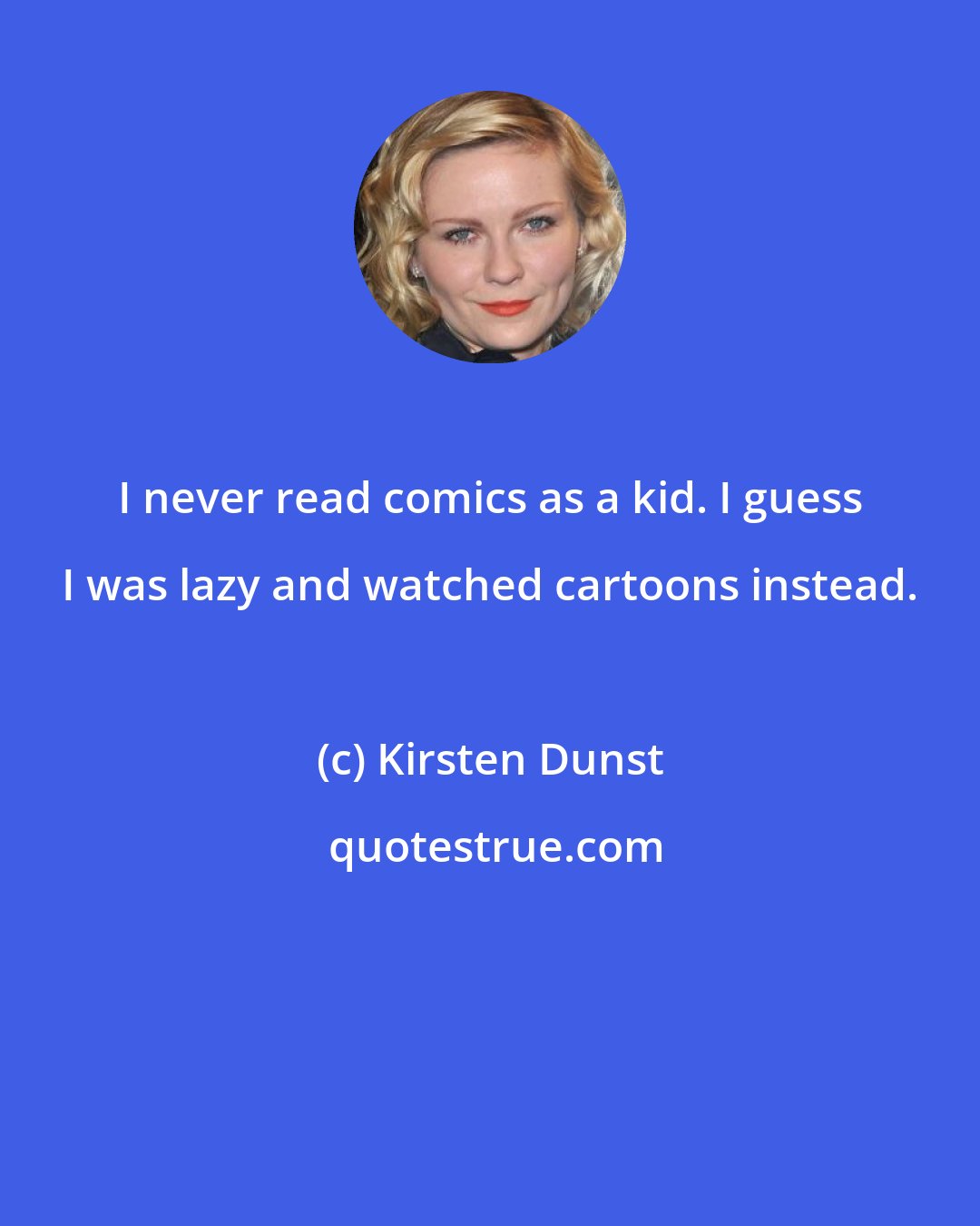 Kirsten Dunst: I never read comics as a kid. I guess I was lazy and watched cartoons instead.