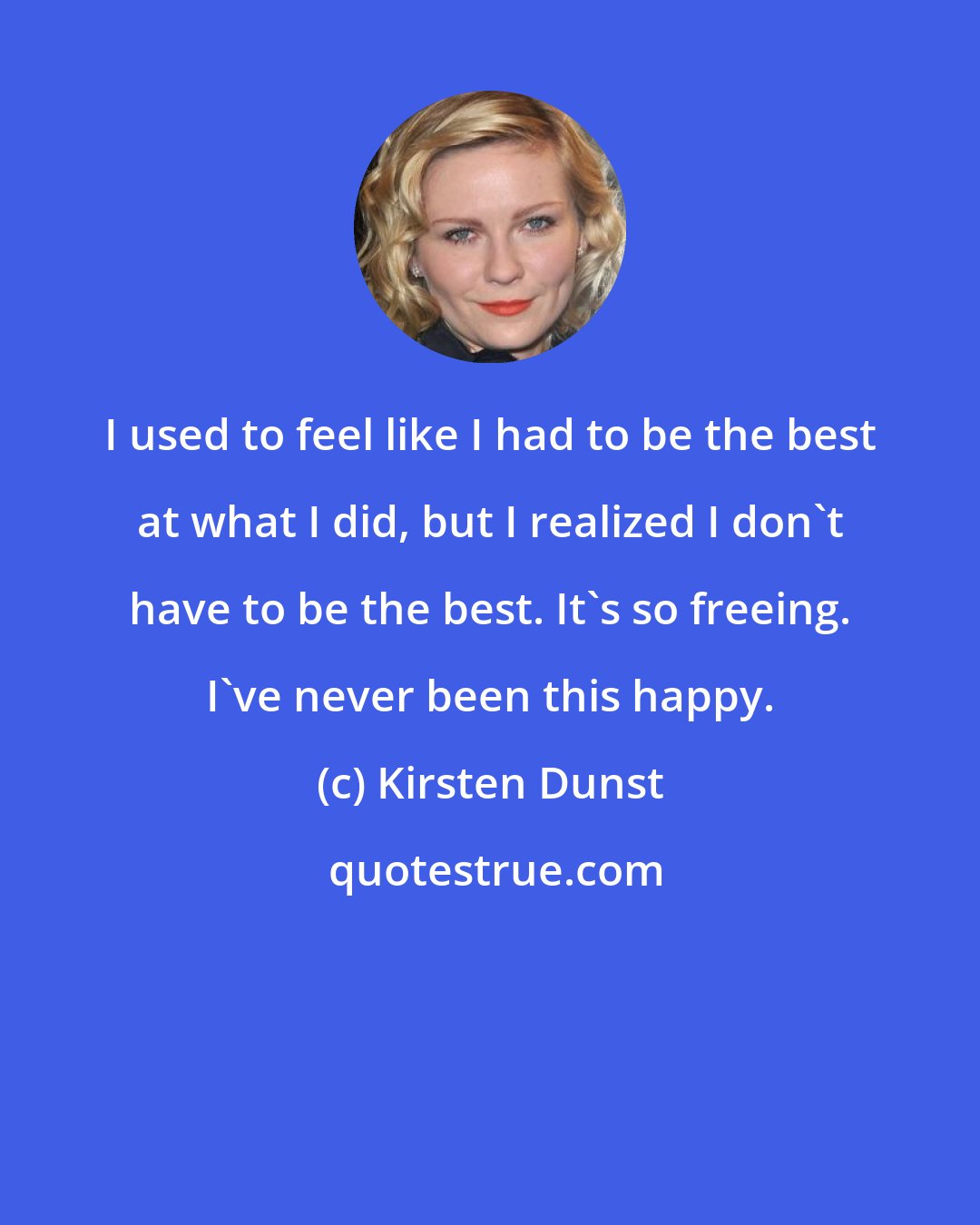 Kirsten Dunst: I used to feel like I had to be the best at what I did, but I realized I don't have to be the best. It's so freeing. I've never been this happy.