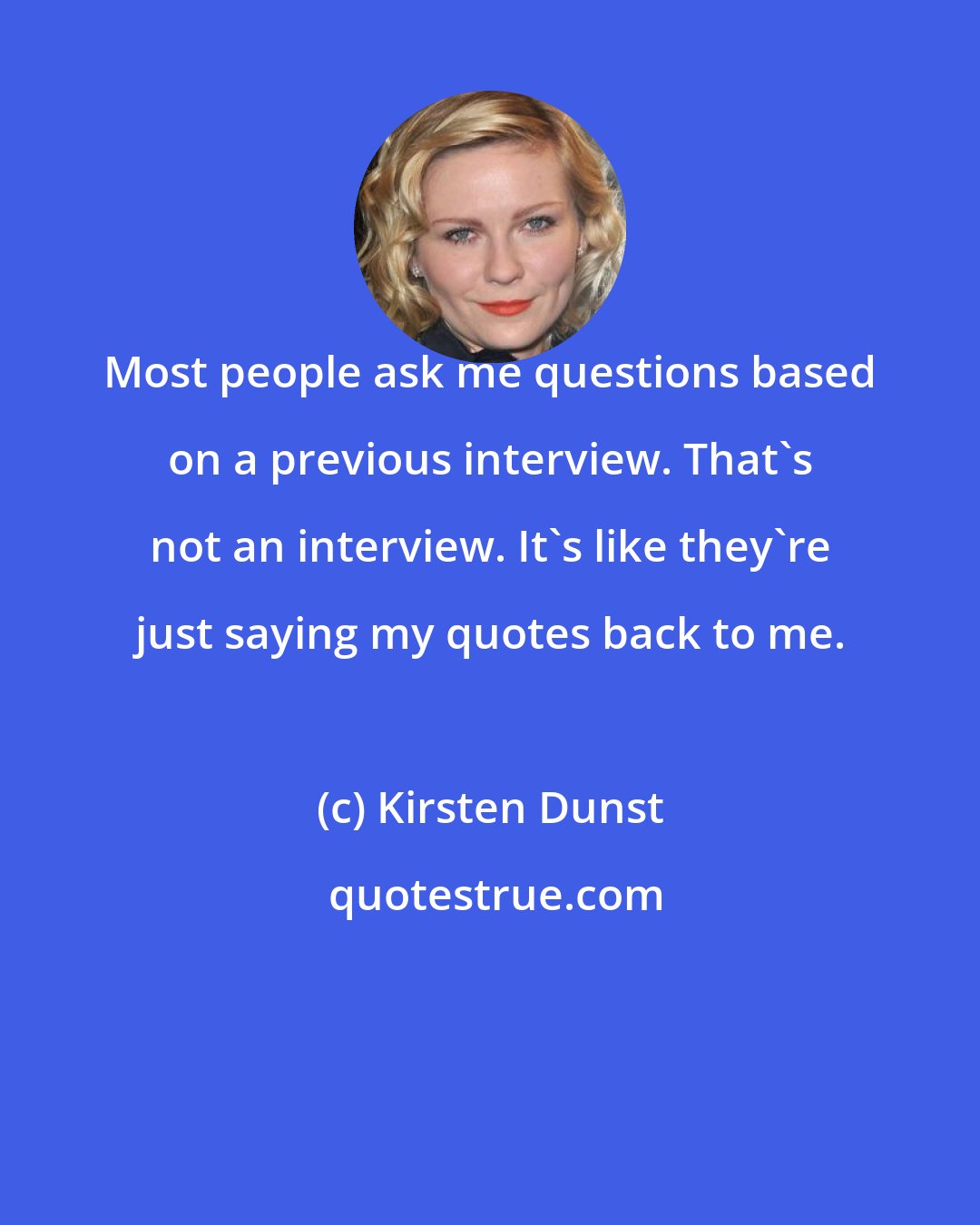 Kirsten Dunst: Most people ask me questions based on a previous interview. That's not an interview. It's like they're just saying my quotes back to me.