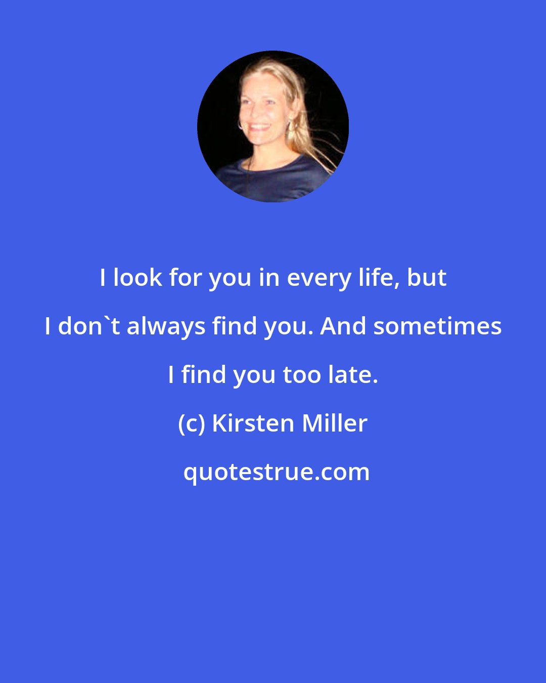 Kirsten Miller: I look for you in every life, but I don't always find you. And sometimes I find you too late.