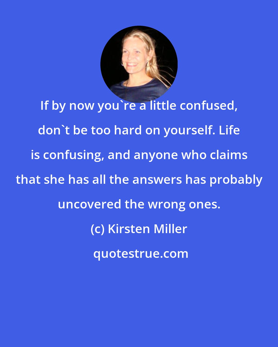 Kirsten Miller: If by now you're a little confused, don't be too hard on yourself. Life is confusing, and anyone who claims that she has all the answers has probably uncovered the wrong ones.