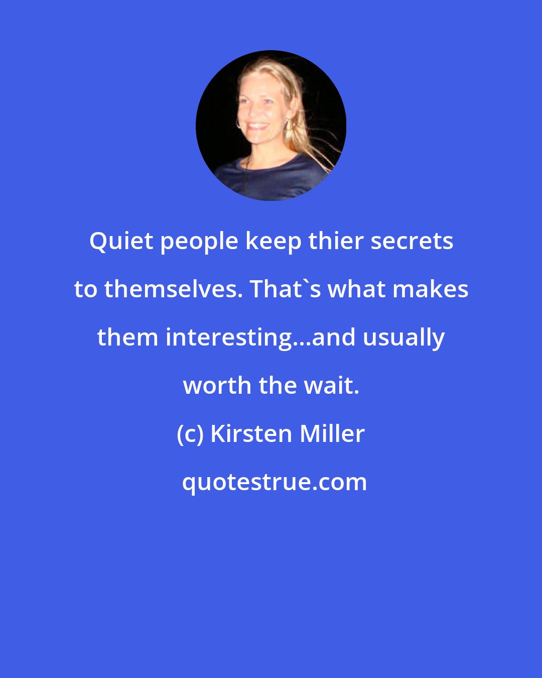Kirsten Miller: Quiet people keep thier secrets to themselves. That's what makes them interesting...and usually worth the wait.