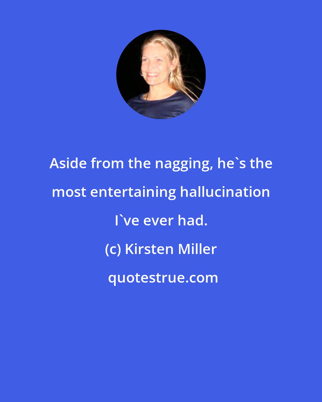 Kirsten Miller: Aside from the nagging, he's the most entertaining hallucination I've ever had.