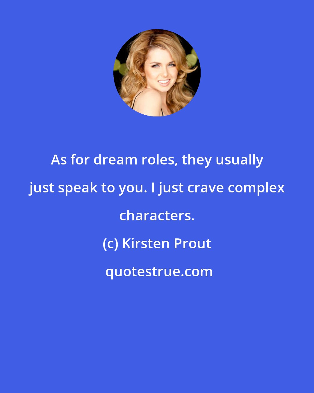 Kirsten Prout: As for dream roles, they usually just speak to you. I just crave complex characters.