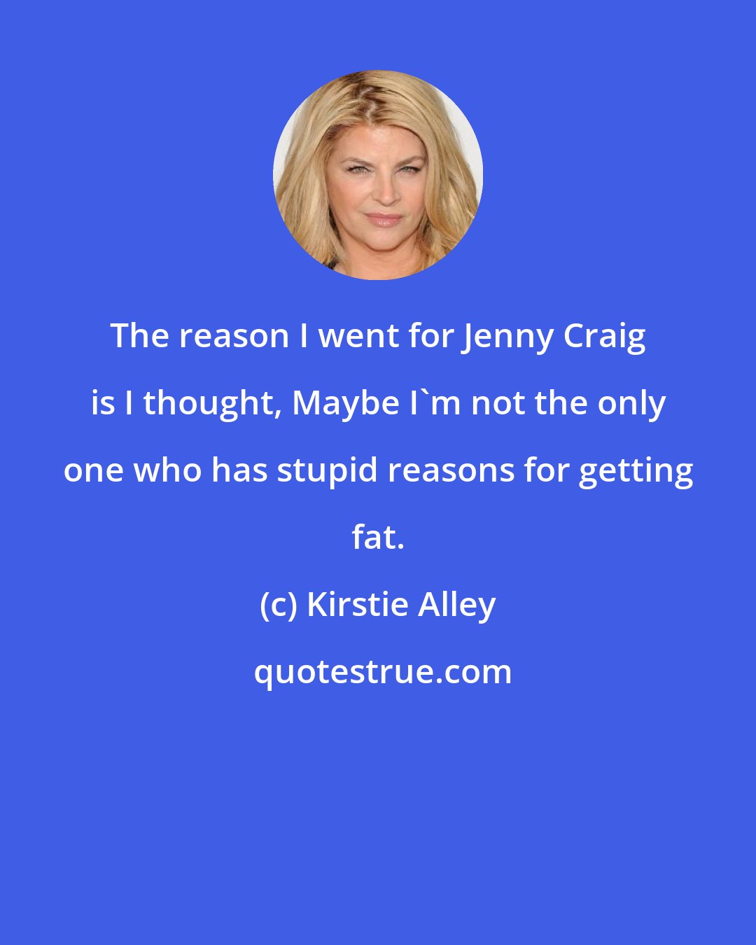 Kirstie Alley: The reason I went for Jenny Craig is I thought, Maybe I'm not the only one who has stupid reasons for getting fat.