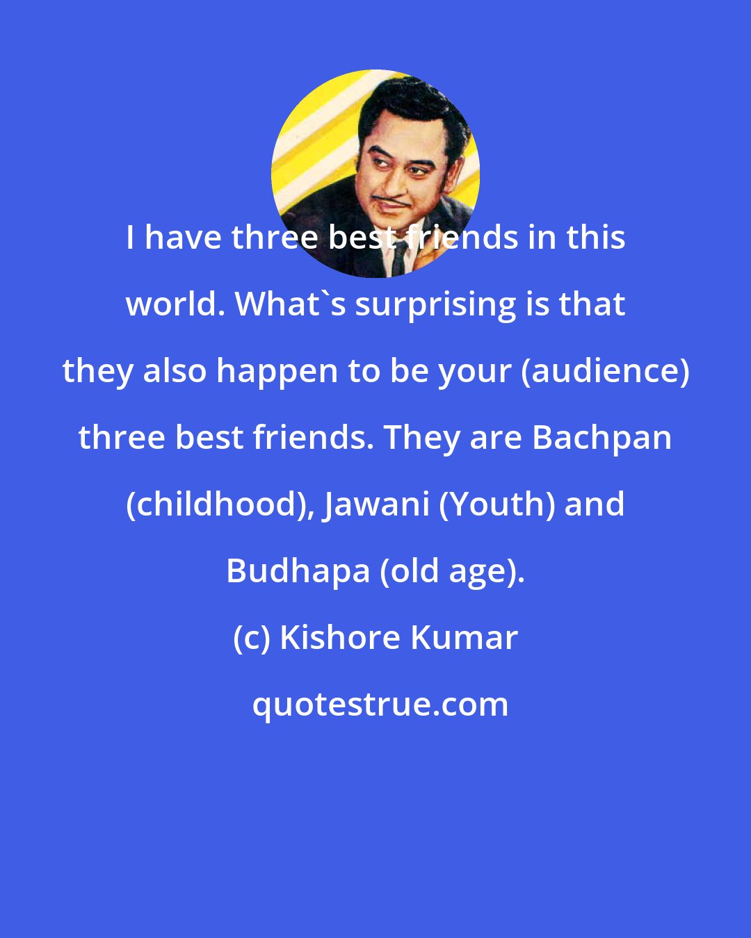 Kishore Kumar: I have three best friends in this world. What's surprising is that they also happen to be your (audience) three best friends. They are Bachpan (childhood), Jawani (Youth) and Budhapa (old age).