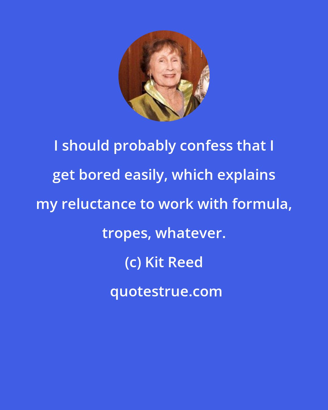 Kit Reed: I should probably confess that I get bored easily, which explains my reluctance to work with formula, tropes, whatever.
