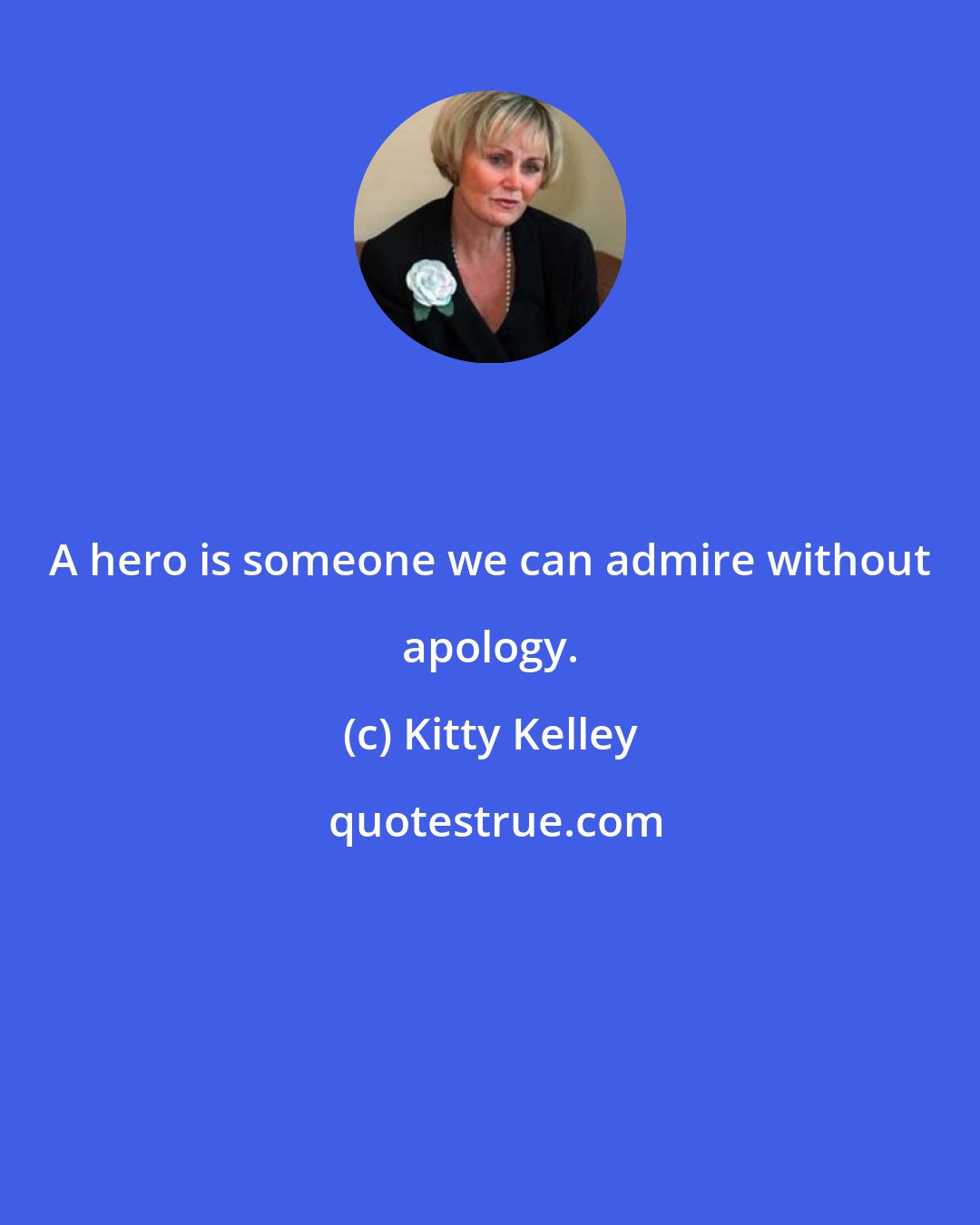 Kitty Kelley: A hero is someone we can admire without apology.