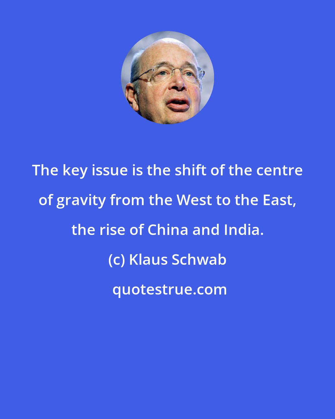 Klaus Schwab: The key issue is the shift of the centre of gravity from the West to the East, the rise of China and India.