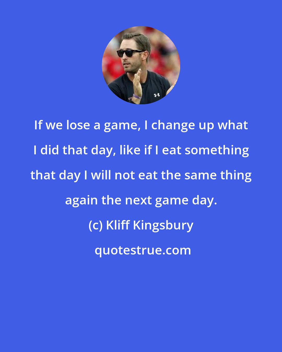 Kliff Kingsbury: If we lose a game, I change up what I did that day, like if I eat something that day I will not eat the same thing again the next game day.