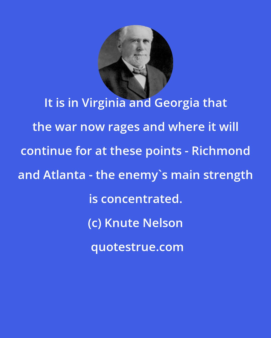 Knute Nelson: It is in Virginia and Georgia that the war now rages and where it will continue for at these points - Richmond and Atlanta - the enemy's main strength is concentrated.