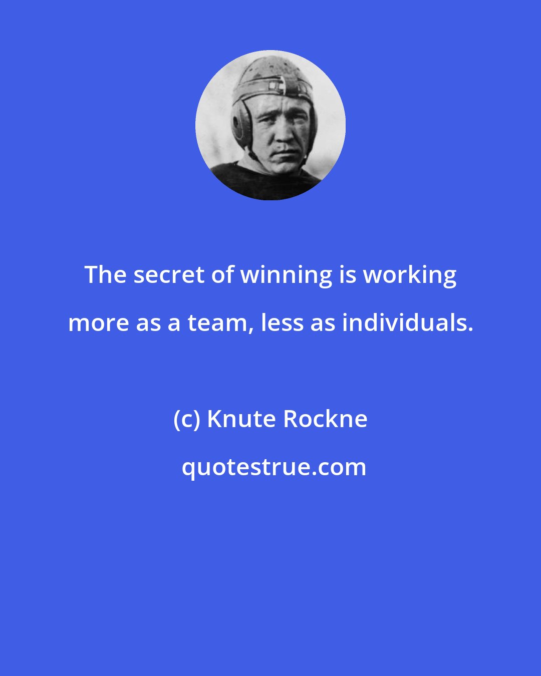 Knute Rockne: The secret of winning is working more as a team, less as individuals.