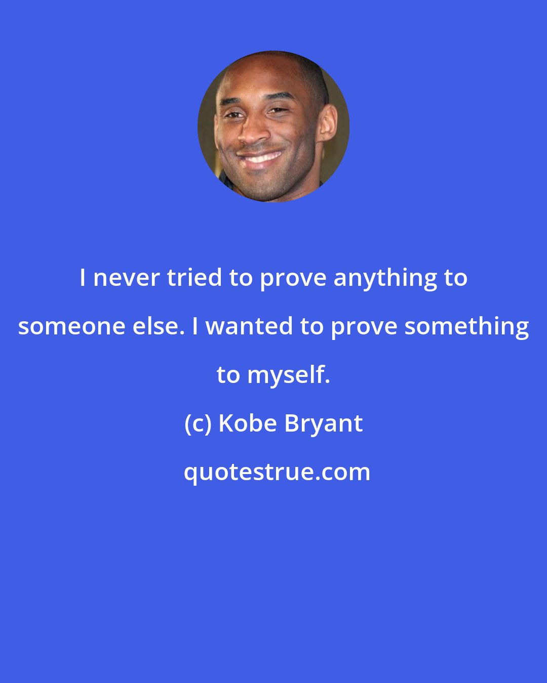 Kobe Bryant: I never tried to prove anything to someone else. I wanted to prove something to myself.