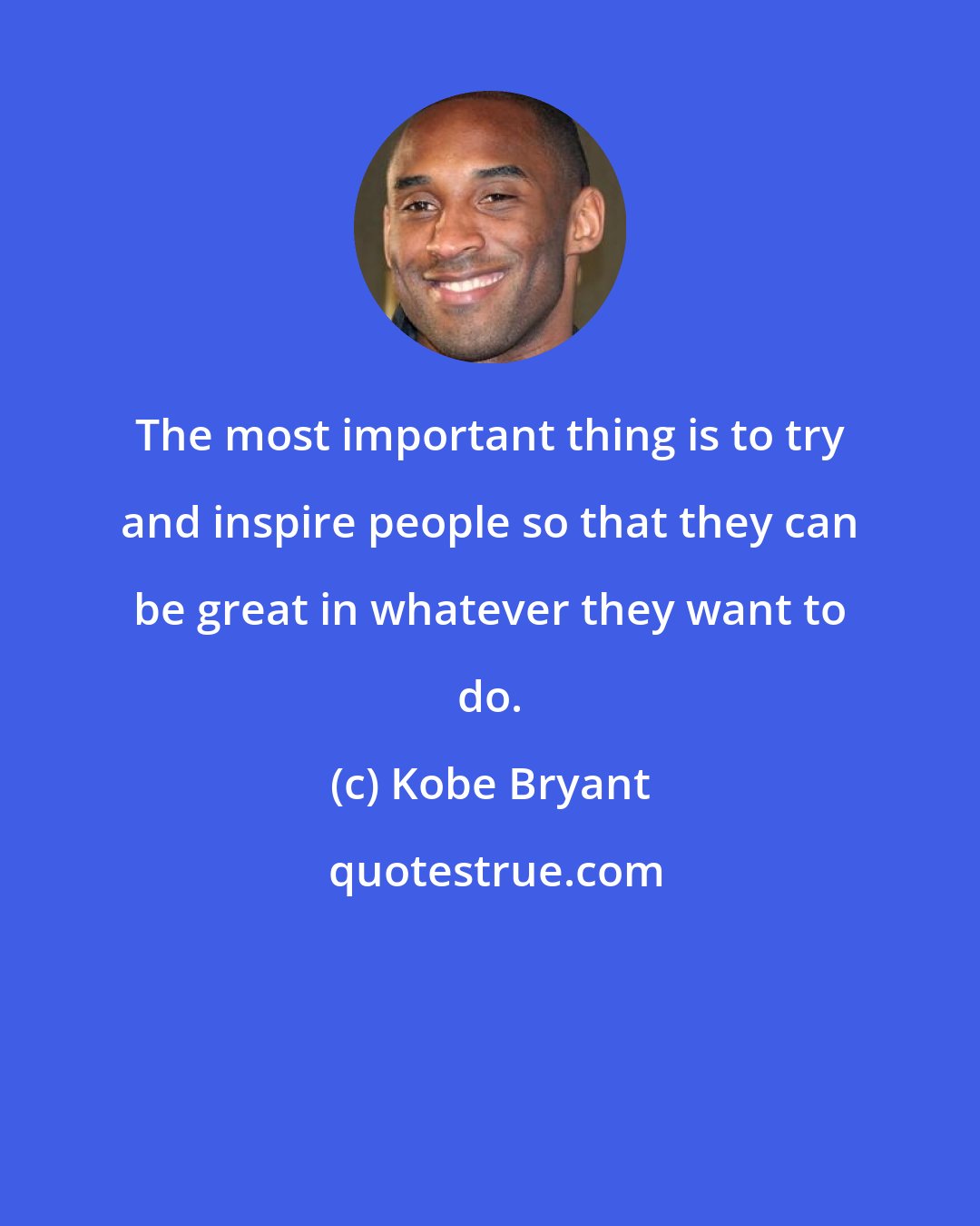 Kobe Bryant: The most important thing is to try and inspire people so that they can be great in whatever they want to do.