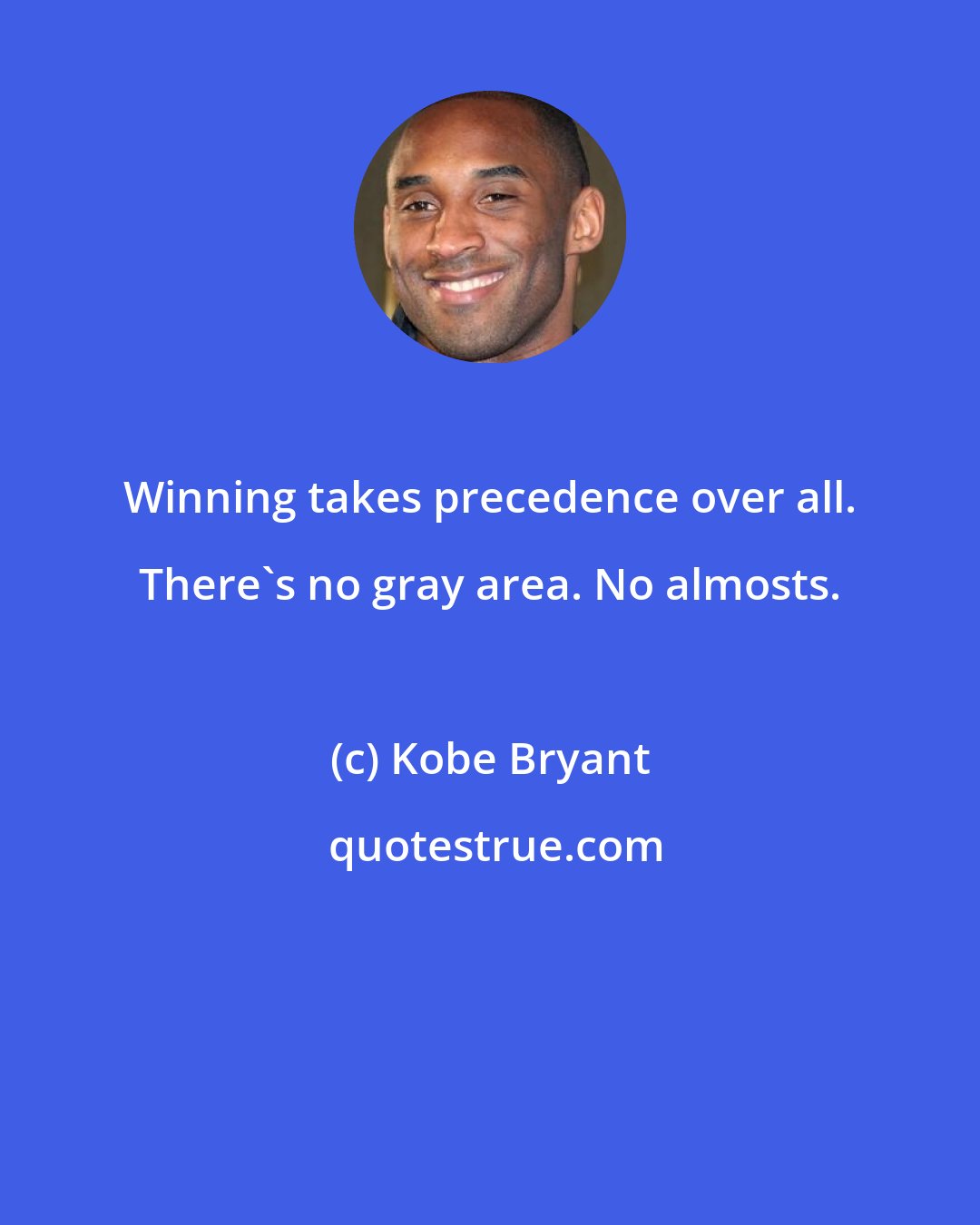 Kobe Bryant: Winning takes precedence over all. There's no gray area. No almosts.