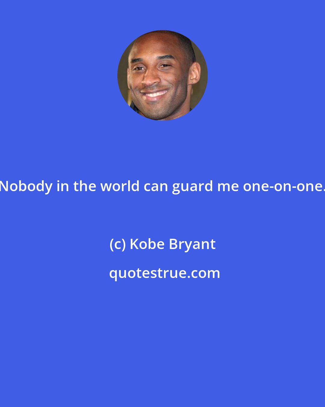 Kobe Bryant: Nobody in the world can guard me one-on-one.