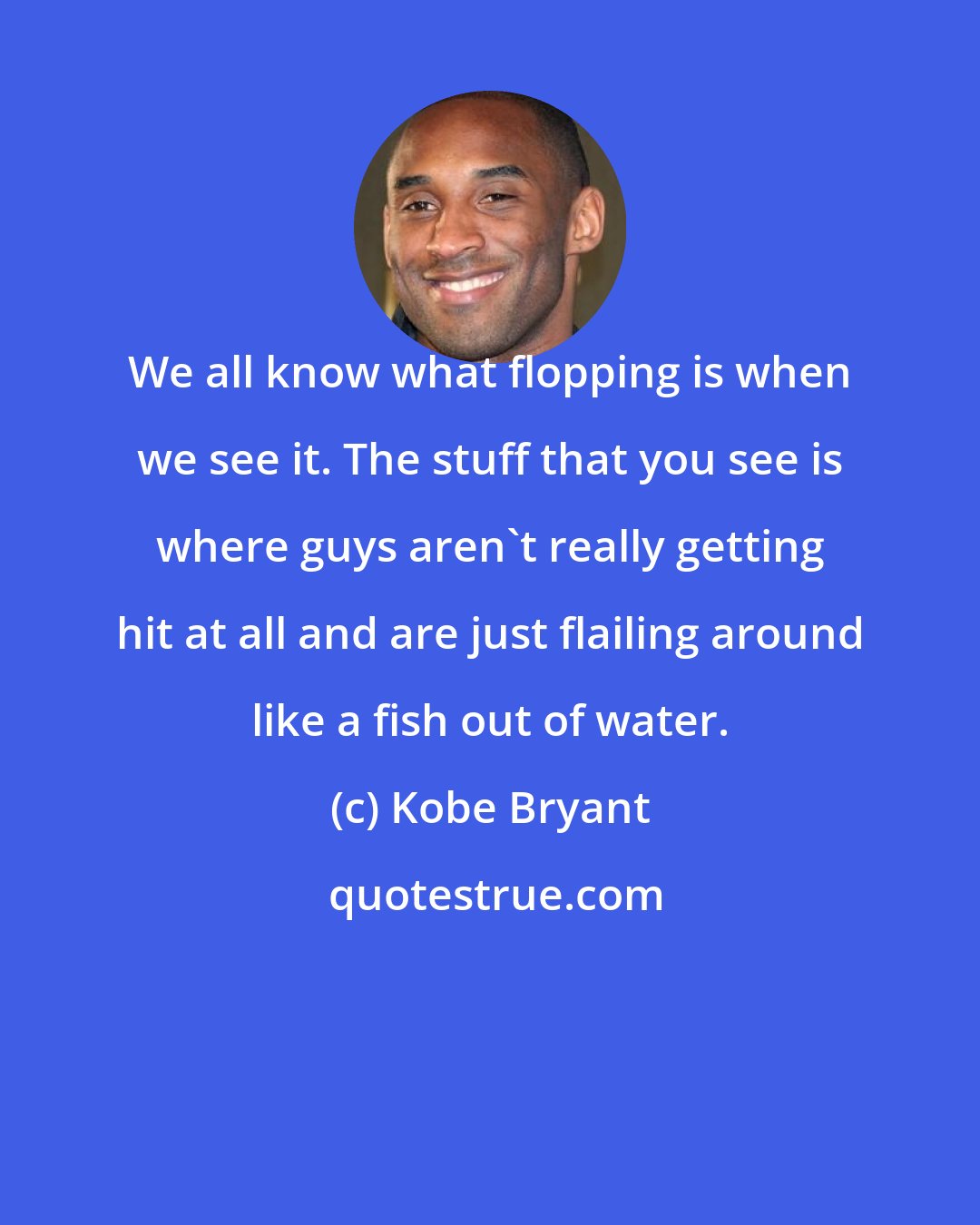 Kobe Bryant: We all know what flopping is when we see it. The stuff that you see is where guys aren't really getting hit at all and are just flailing around like a fish out of water.